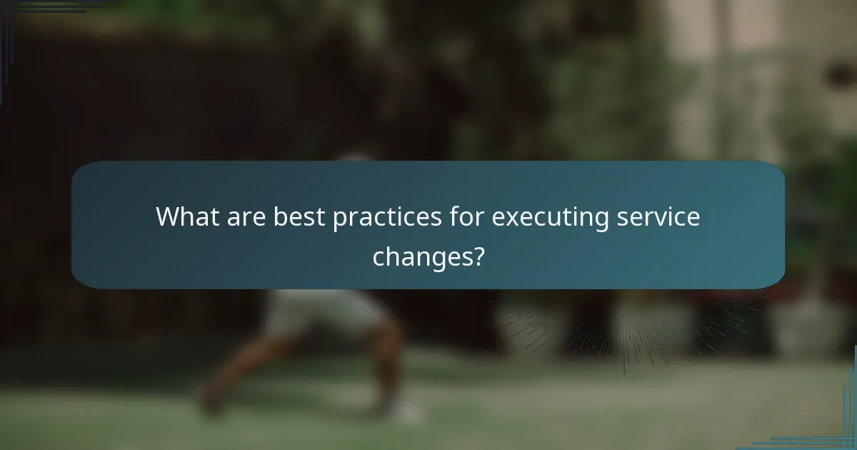 What are best practices for executing service changes?